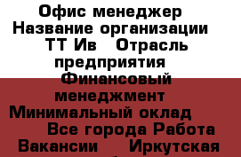 Офис менеджер › Название организации ­ ТТ-Ив › Отрасль предприятия ­ Финансовый менеджмент › Минимальный оклад ­ 35 000 - Все города Работа » Вакансии   . Иркутская обл.